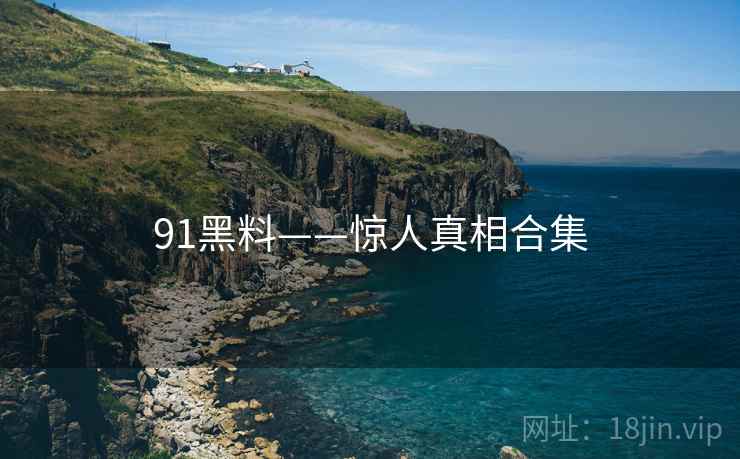 91黑料——惊人真相合集