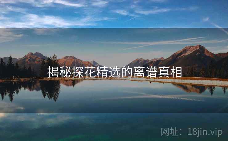 揭秘探花精选的离谱真相