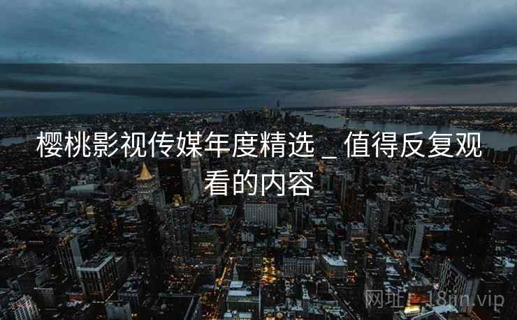 樱桃影视传媒年度精选 _ 值得反复观看的内容