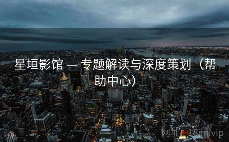 星垣影馆 — 专题解读与深度策划（帮助中心）