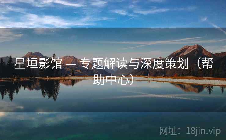 星垣影馆 — 专题解读与深度策划（帮助中心）