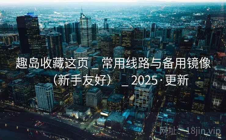 趣岛收藏这页 _ 常用线路与备用镜像（新手友好） _ 2025·更新