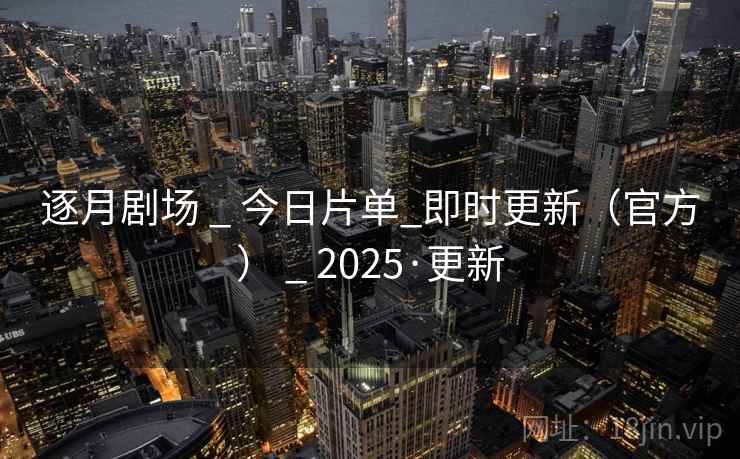 逐月剧场 _ 今日片单_即时更新（官方） _ 2025·更新