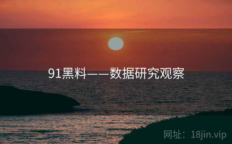 91黑料——数据研究观察