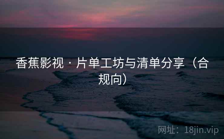 香蕉影视 · 片单工坊与清单分享（合规向）