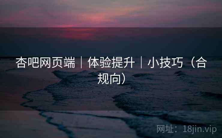 杏吧网页端｜体验提升｜小技巧（合规向）