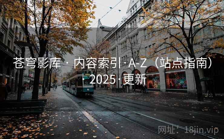 苍穹影库 · 内容索引·A-Z（站点指南） · 2025·更新