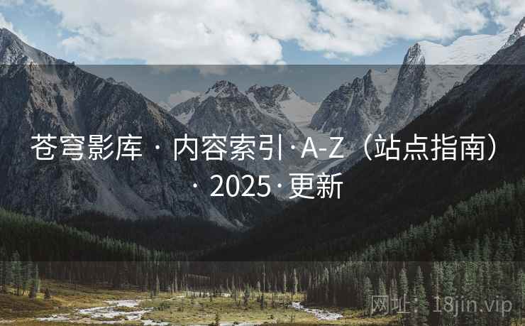苍穹影库 · 内容索引·A-Z（站点指南） · 2025·更新
