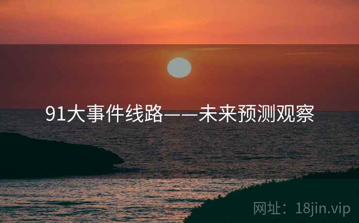 91大事件线路——未来预测观察 91大事件线路——未来预测观察
