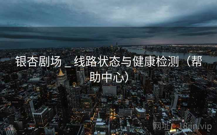 银杏剧场 _ 线路状态与健康检测（帮助中心）