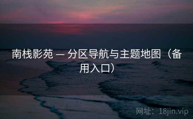 南栈影苑 — 分区导航与主题地图（备用入口）