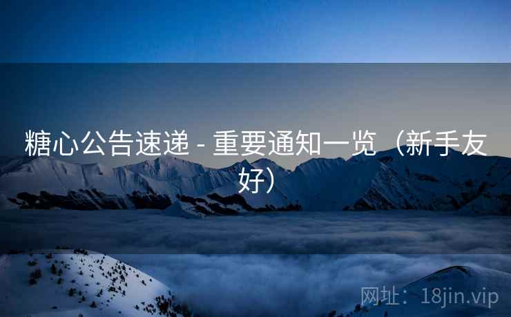 糖心公告速递 - 重要通知一览（新手友好）