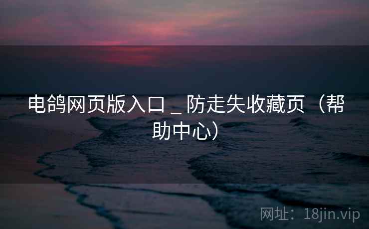 电鸽网页版入口 _ 防走失收藏页（帮助中心）