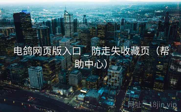电鸽网页版入口 _ 防走失收藏页（帮助中心）