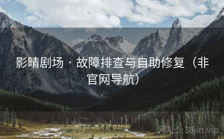 影晴剧场 · 故障排查与自助修复（非官网导航）