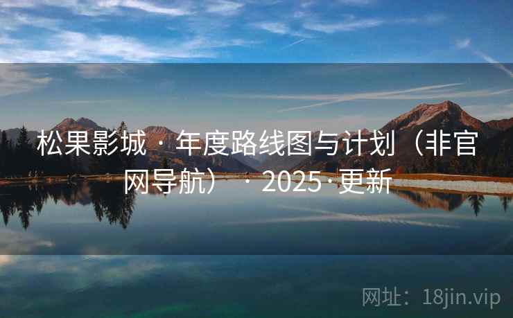 松果影城 · 年度路线图与计划（非官网导航） · 2025·更新