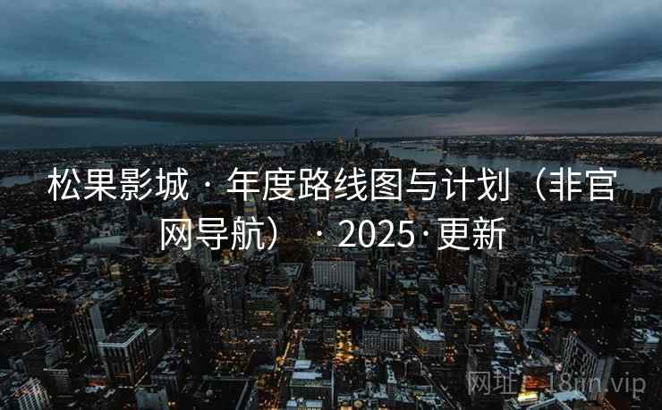 松果影城 · 年度路线图与计划（非官网导航） · 2025·更新