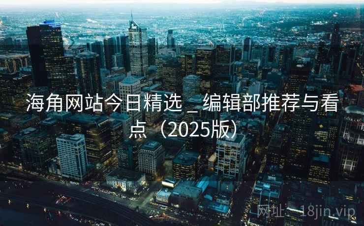 海角网站今日精选 _ 编辑部推荐与看点（2025版）