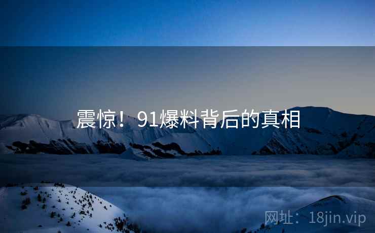 震惊！91爆料背后的真相