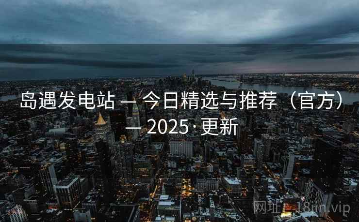岛遇发电站 — 今日精选与推荐（官方） — 2025·更新