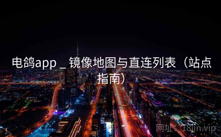 电鸽app _ 镜像地图与直连列表（站点指南）